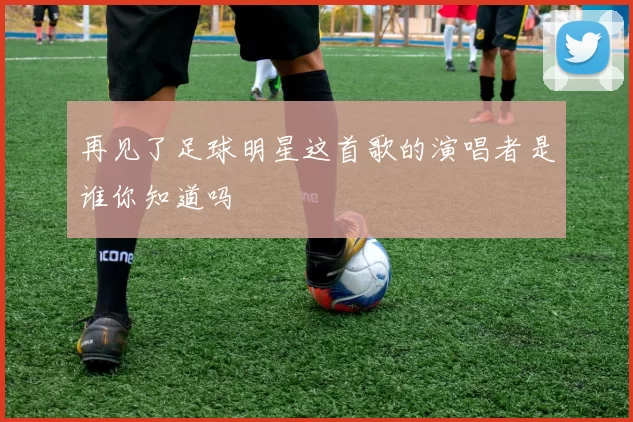 再见了足球明星这首歌的演唱者是谁你知道吗