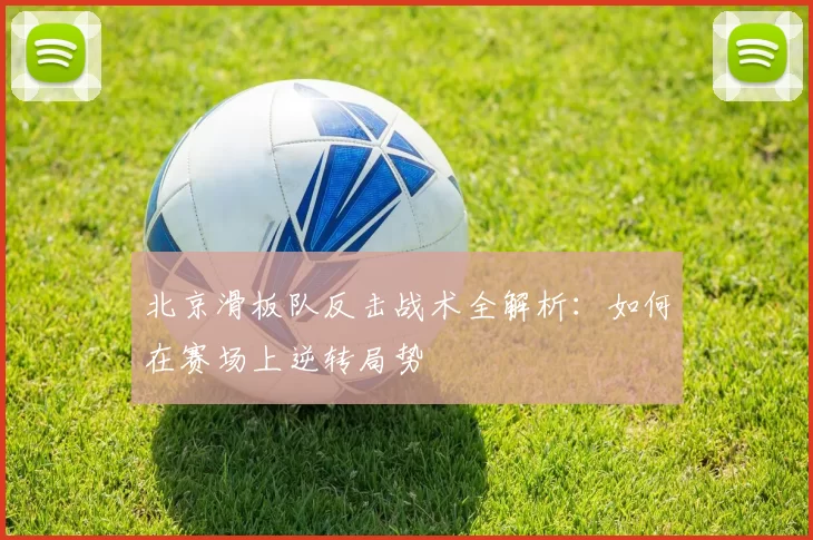 北京滑板队反击战术全解析：如何在赛场上逆转局势