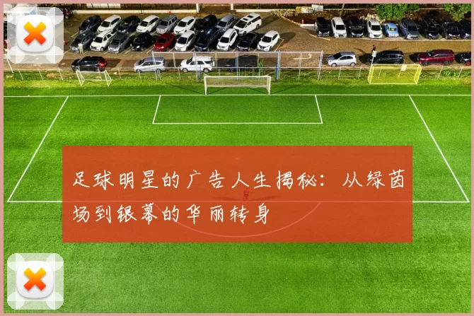 足球明星的广告人生揭秘：从绿茵场到银幕的华丽转身