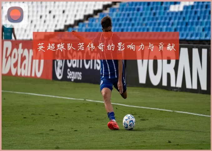 英超球队若伟奇的影响力与贡献