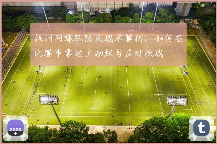 杭州网球队防反战术解析：如何在比赛中掌控主动权与应对挑战