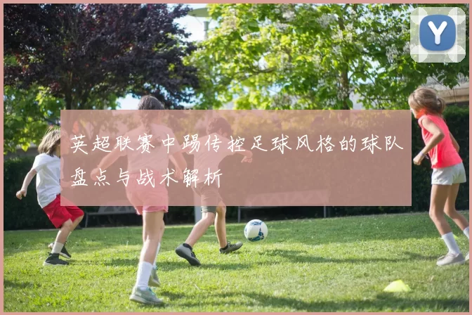 英超联赛中踢传控足球风格的球队盘点与战术解析