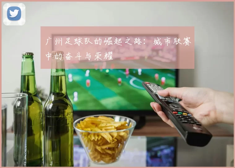 广州足球队的崛起之路：城市联赛中的奋斗与荣耀