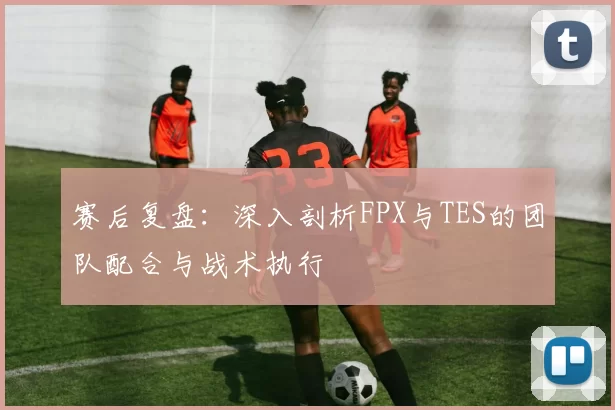 赛后复盘：深入剖析FPX与TES的团队配合与战术执行