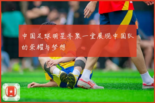 中国足球明星齐聚一堂展现中国队的荣耀与梦想