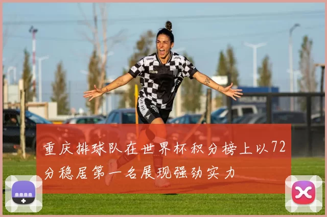重庆排球队在世界杯积分榜上以72分稳居第一名展现强劲实力