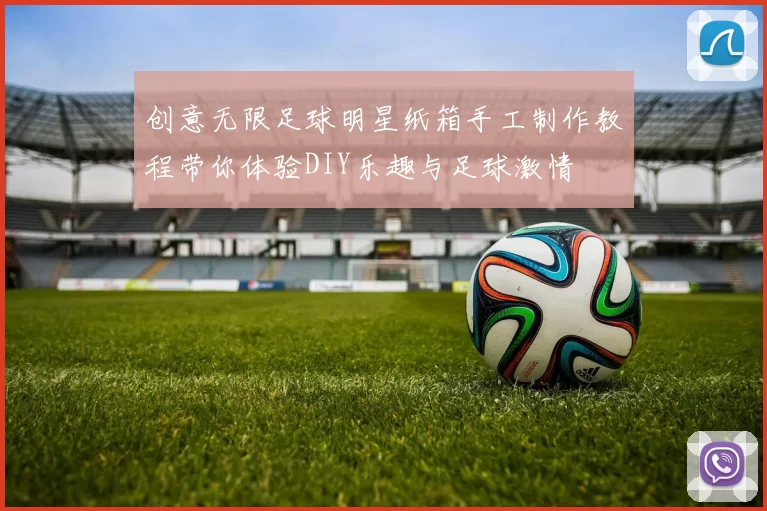创意无限足球明星纸箱手工制作教程带你体验DIY乐趣与足球激情