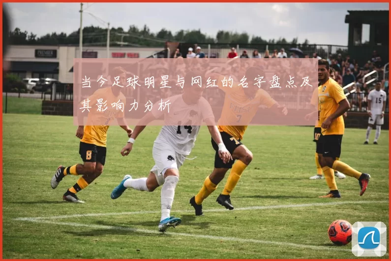 当今足球明星与网红的名字盘点及其影响力分析