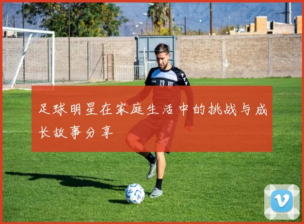 足球明星在家庭生活中的挑战与成长故事分享