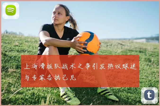 上海滑板队战术之争引发热议球迷与专家各执己见