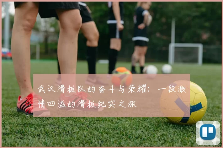 武汉滑板队的奋斗与荣耀：一段激情四溢的滑板纪实之旅