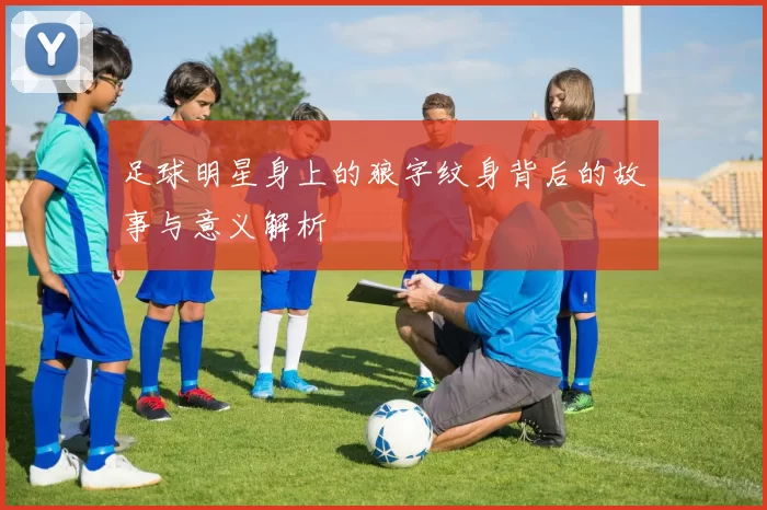 足球明星身上的狼字纹身背后的故事与意义解析