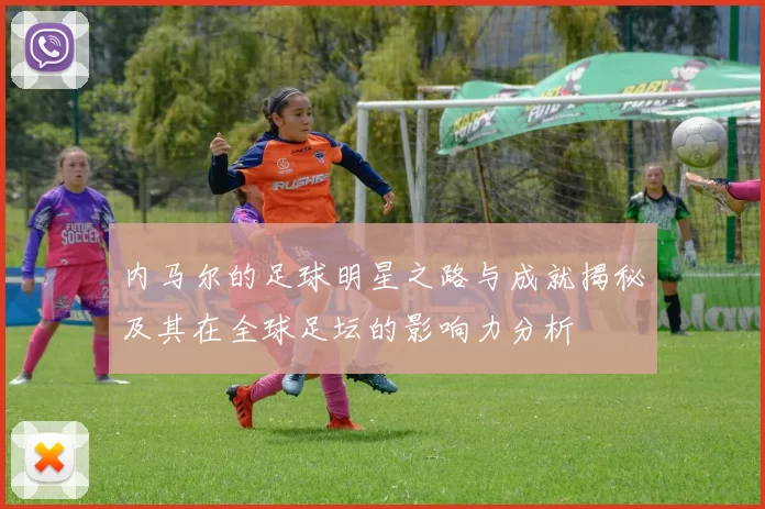 内马尔的足球明星之路与成就揭秘及其在全球足坛的影响力分析