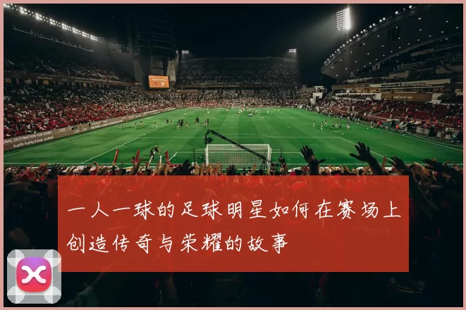 一人一球的足球明星如何在赛场上创造传奇与荣耀的故事