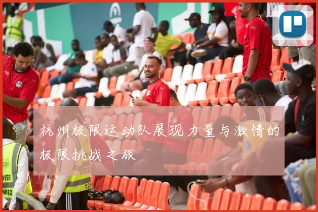 杭州极限运动队展现力量与激情的极限挑战之旅