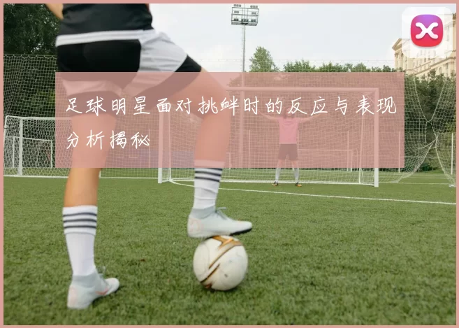 足球明星面对挑衅时的反应与表现分析揭秘