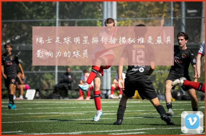 瑞士足球明星排行榜揭秘谁是最具影响力的球员