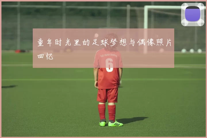 童年时光里的足球梦想与偶像照片回忆