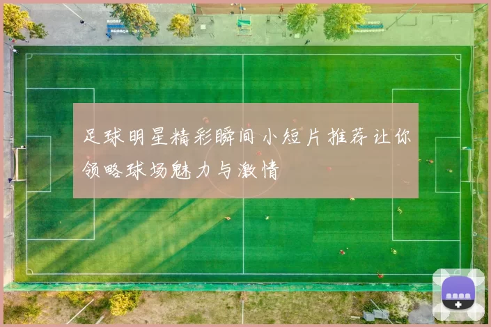足球明星精彩瞬间小短片推荐让你领略球场魅力与激情