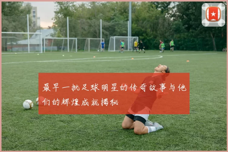 最早一批足球明星的传奇故事与他们的辉煌成就揭秘