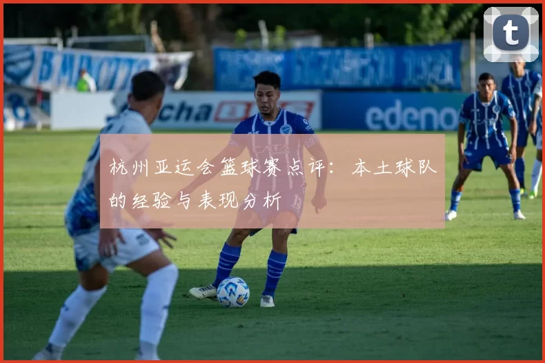 杭州亚运会篮球赛点评：本土球队的经验与表现分析