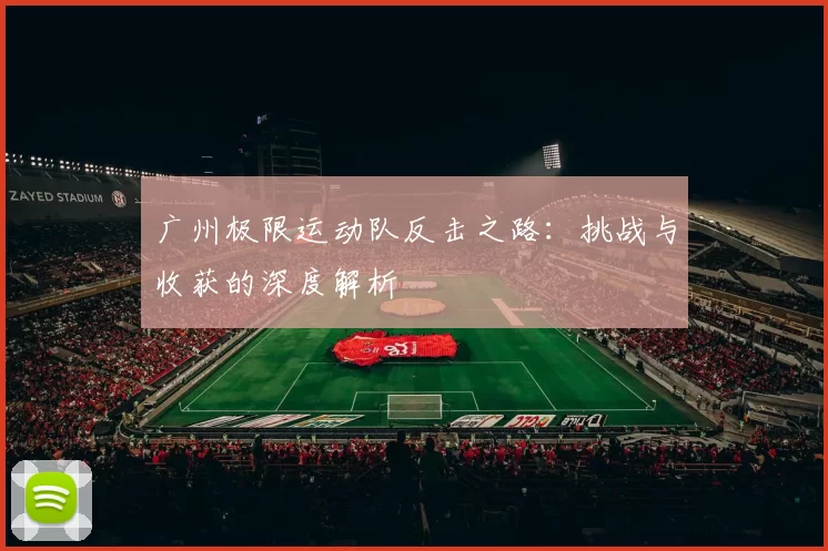 广州极限运动队反击之路：挑战与收获的深度解析