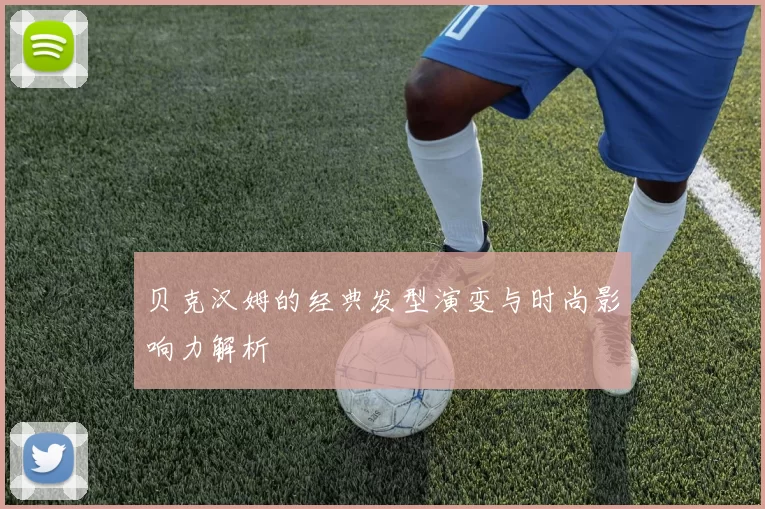 贝克汉姆的经典发型演变与时尚影响力解析