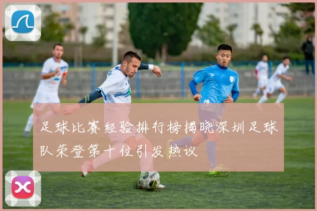 足球比赛经验排行榜揭晓深圳足球队荣登第十位引发热议