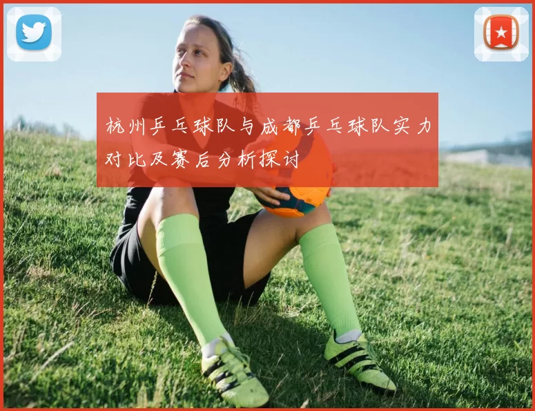 杭州乒乓球队与成都乒乓球队实力对比及赛后分析探讨