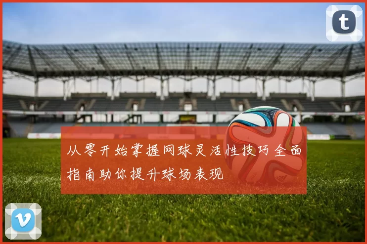 从零开始掌握网球灵活性技巧全面指南助你提升球场表现