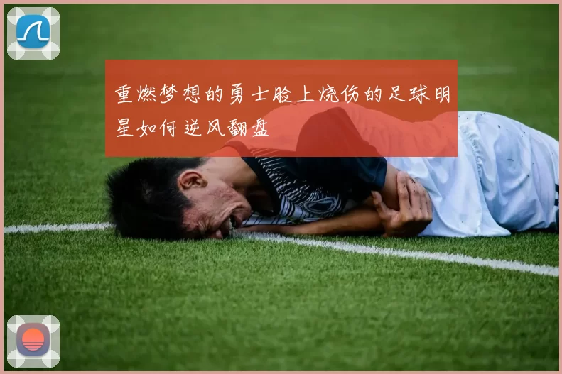 重燃梦想的勇士脸上烧伤的足球明星如何逆风翻盘