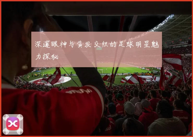 深邃眼神与黄发交织的足球明星魅力探秘