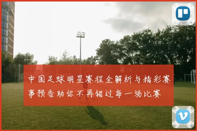 中国足球明星赛程全解析与精彩赛事预告助你不再错过每一场比赛