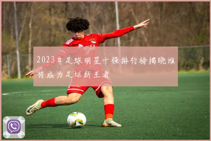 2023年足球明星十强排行榜揭晓谁将成为足坛新王者