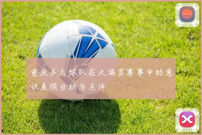 重庆乒乓球队在大满贯赛事中的意识表现分析与点评