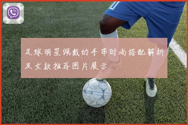 足球明星佩戴的手串时尚搭配解析及女款推荐图片展示