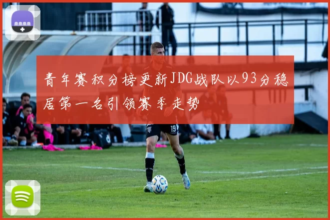 青年赛积分榜更新JDG战队以93分稳居第一名引领赛季走势