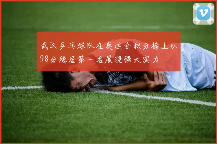 武汉乒乓球队在奥运会积分榜上以98分稳居第一名展现强大实力