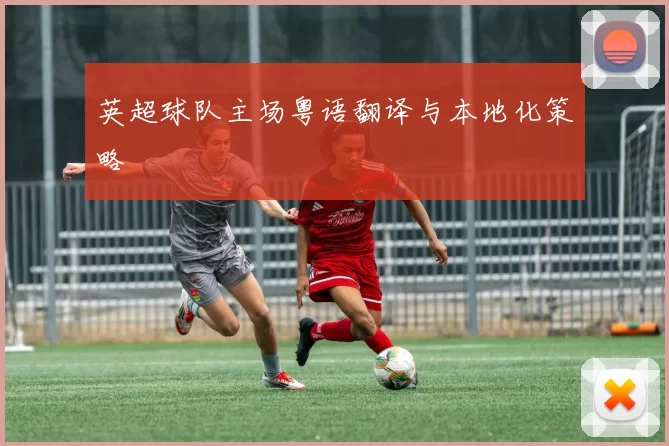 英超球队主场粤语翻译与本地化策略