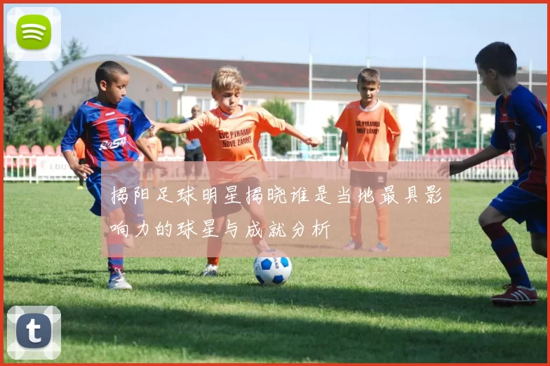 揭阳足球明星揭晓谁是当地最具影响力的球星与成就分析