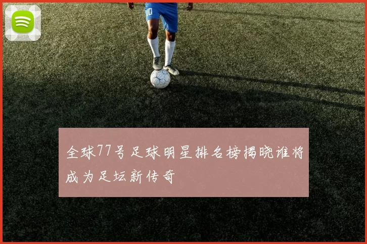 全球77号足球明星排名榜揭晓谁将成为足坛新传奇