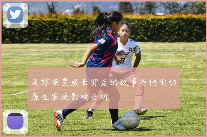 足球明星成长背后的故事与他们的原生家庭影响分析