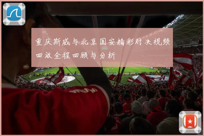 重庆斯威与北京国安精彩对决视频回放全程回顾与分析
