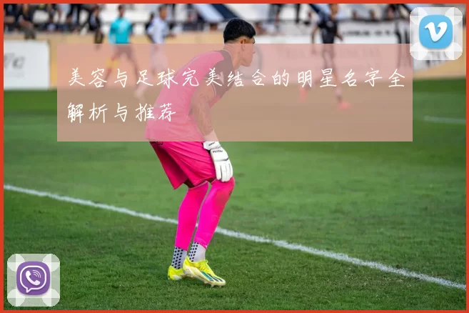 美容与足球完美结合的明星名字全解析与推荐