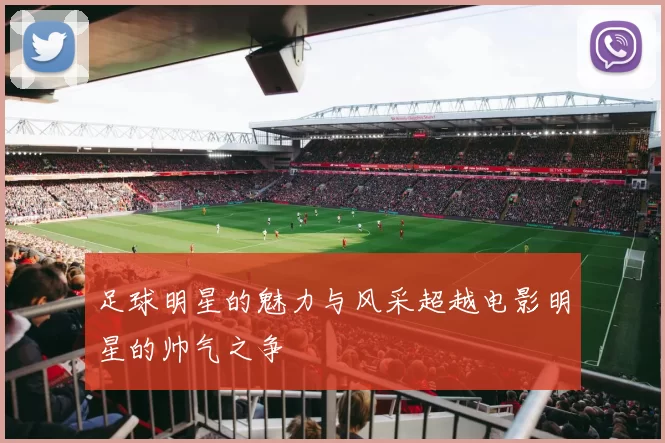 足球明星的魅力与风采超越电影明星的帅气之争