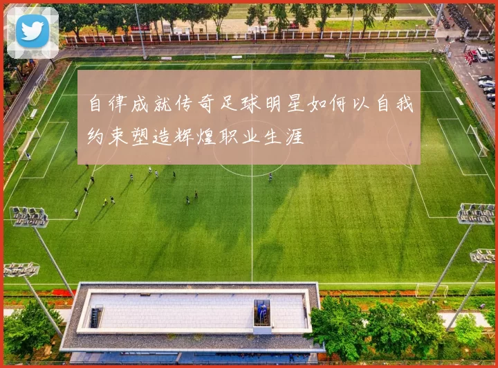 自律成就传奇足球明星如何以自我约束塑造辉煌职业生涯