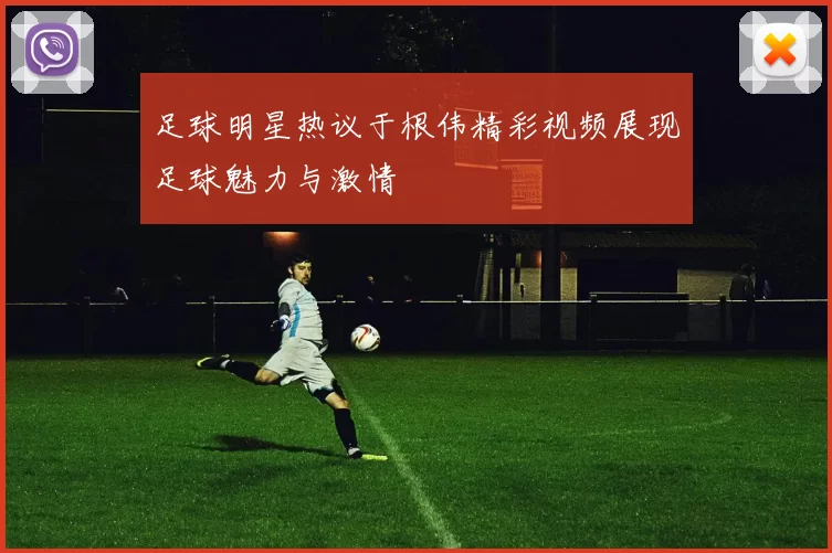 足球明星热议于根伟精彩视频展现足球魅力与激情