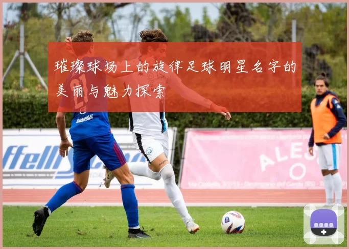 璀璨球场上的旋律足球明星名字的美丽与魅力探索