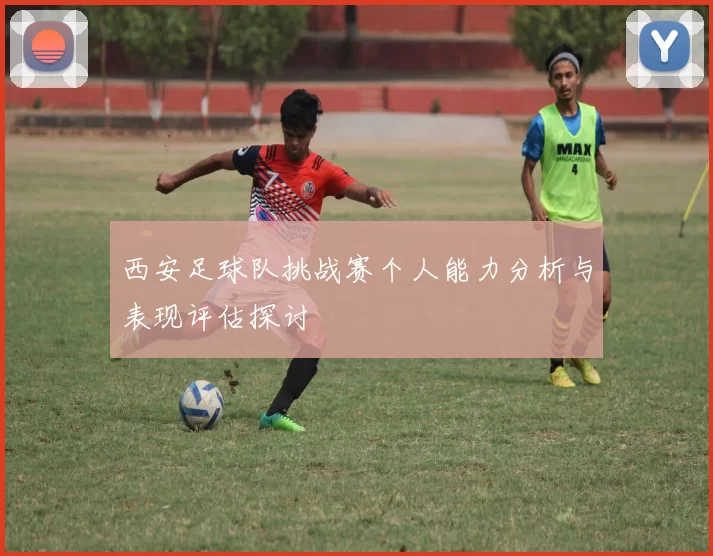 西安足球队挑战赛个人能力分析与表现评估探讨