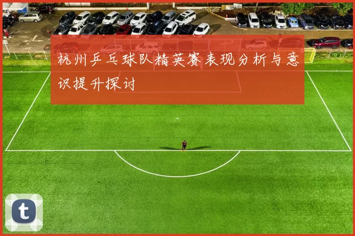 杭州乒乓球队精英赛表现分析与意识提升探讨